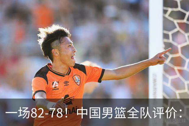 一场82-78！中国男篮全队评价：年轻球员敢打敢拼，主教练用人灵活！三后卫豪赌赢了