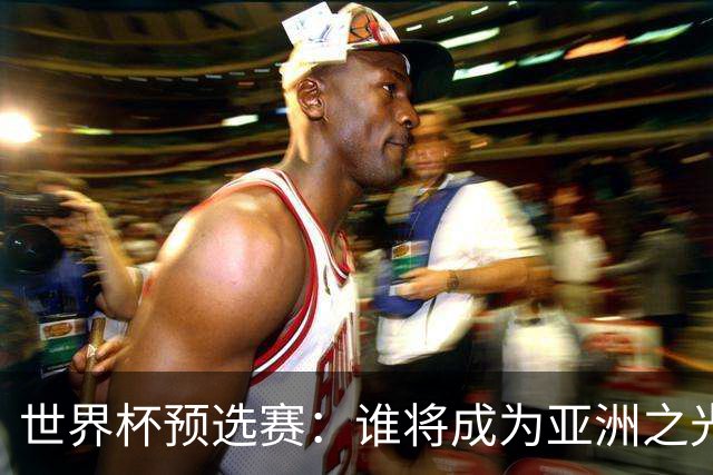 世界杯预选赛：谁将成为亚洲之光？