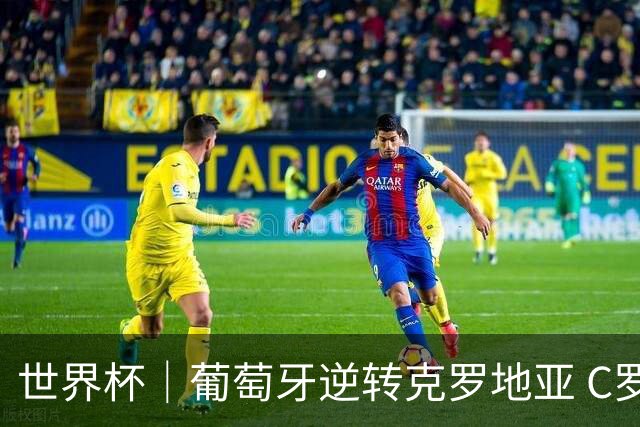 世界杯｜葡萄牙逆转克罗地亚 C罗和莫德里奇创历史