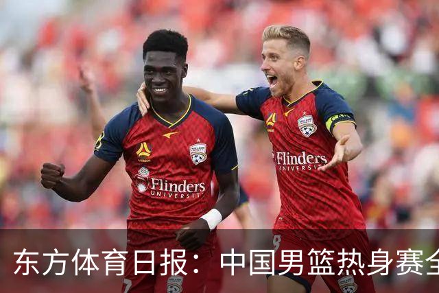 东方体育日报：中国男篮热身赛全胜，却让人感到担心