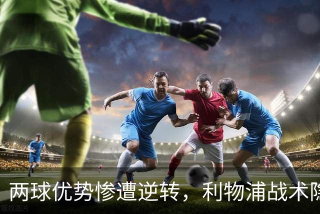 两球优势惨遭逆转，利物浦战术隐患全面暴露：前场亮眼后场崩盘