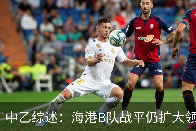 中乙综述：海港B队战平仍扩大领跑优势到4分，湖北青年星登顶南区