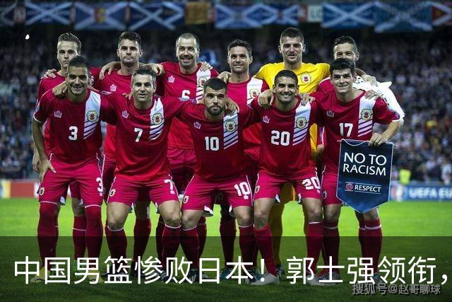中国男篮惨败日本！郭士强领衔，四人必须走！从此退出国家队
