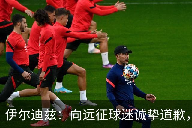 伊尔迪兹：向远征球迷诚挚道歉，全队发挥尚可但赛果不尽人意