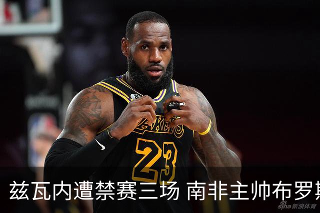 兹瓦内遭禁赛三场 南非主帅布罗斯为弟子辩护