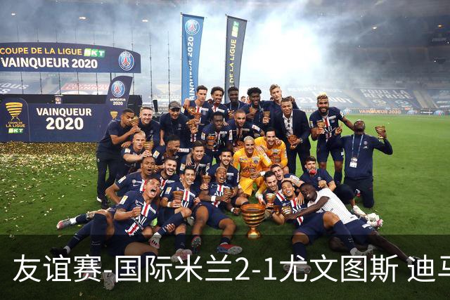 友谊赛-国际米兰2-1尤文图斯 迪马尔科迪乌夫建功孔塞桑破门