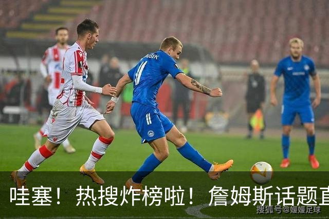 哇塞！热搜炸榜啦！詹姆斯话题直接燃爆全网！