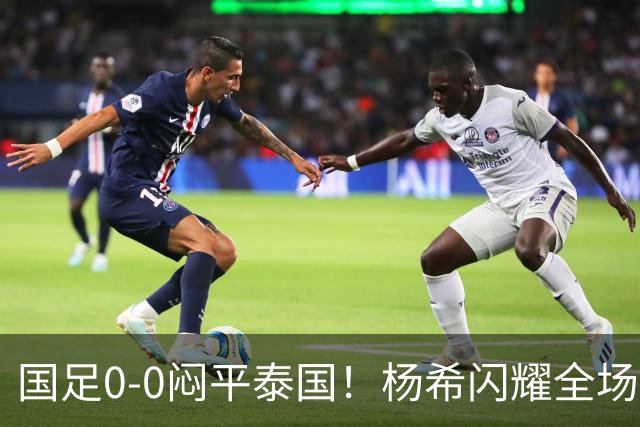 国足0-0闷平泰国！杨希闪耀全场，5人不及格，大概率被邵佳一弃用