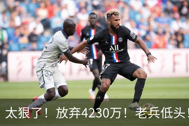太狠了！放弃4230万！老兵低头！自降身价吗？