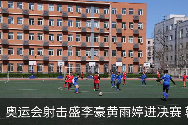 奥运会射击盛李豪黄雨婷进决赛 韩国选手破纪录