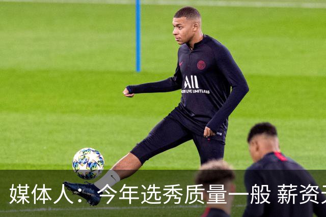 媒体人：今年选秀质量一般 薪资无吸引力 未来几年或都是类似局面