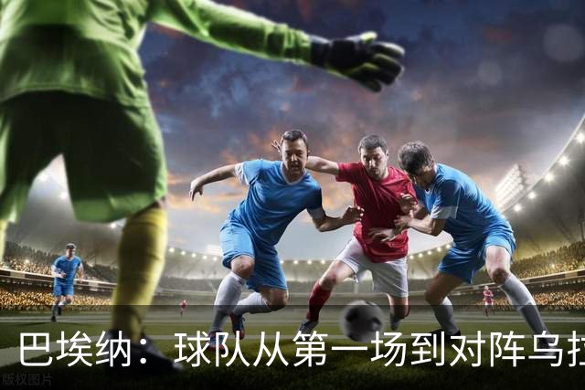 巴埃纳：球队从第一场到对阵乌拉圭进步了很多 祝愿库库一切都好