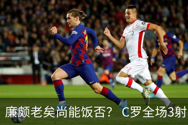 廉颇老矣尚能饭否？ C罗全场3射门0射正表现平淡