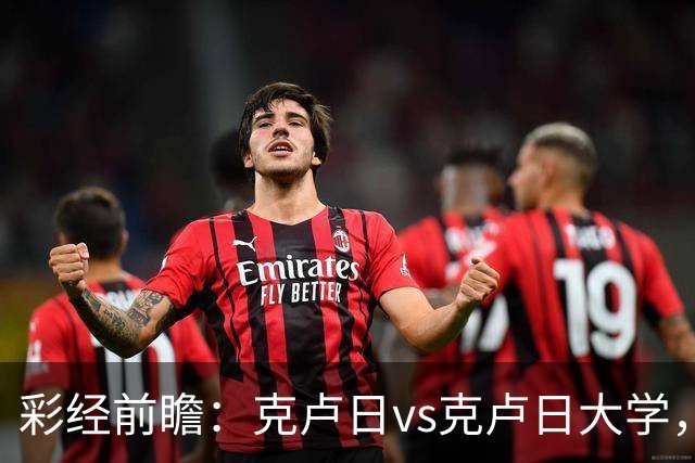 彩经前瞻：克卢日vs克卢日大学，主队欧战惨败渴望走出低谷