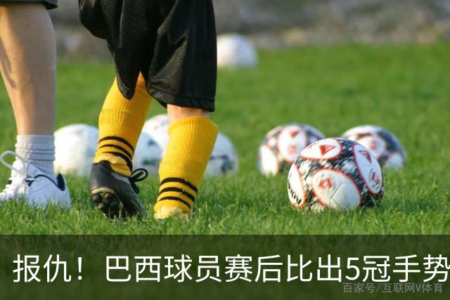 报仇！巴西球员赛后比出5冠手势 回击盐贝健人轻视言论