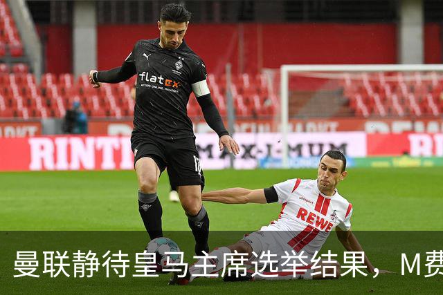 曼联静待皇马主席选举结果，M费转会命运或将迎来转折