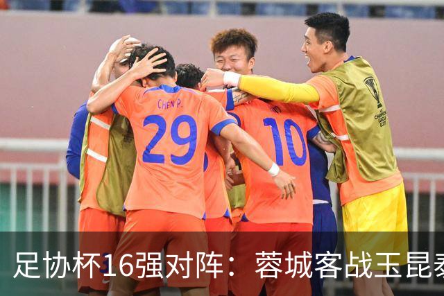 足协杯16强对阵：蓉城客战玉昆泰山战三镇 国安遭遇中乙队
