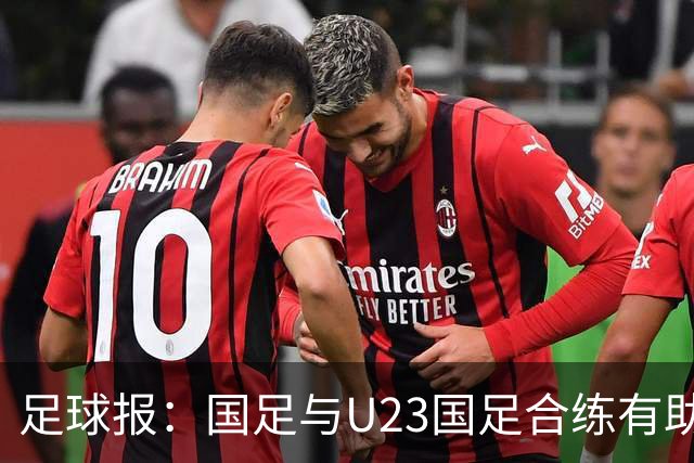 足球报：国足与U23国足合练有助更多了解U23国脚，基本放弃东盟杯