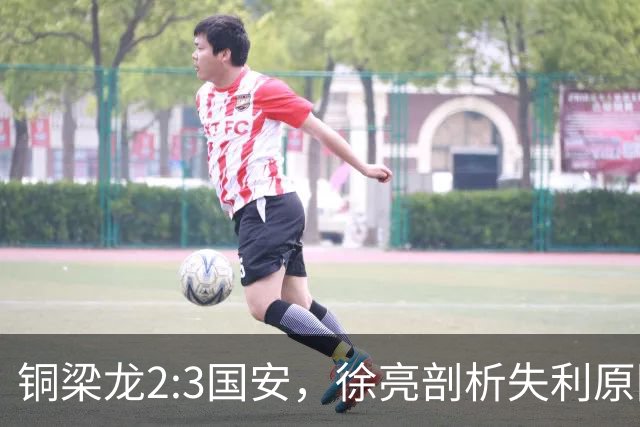 铜梁龙2:3国安，徐亮剖析失利原因引热议