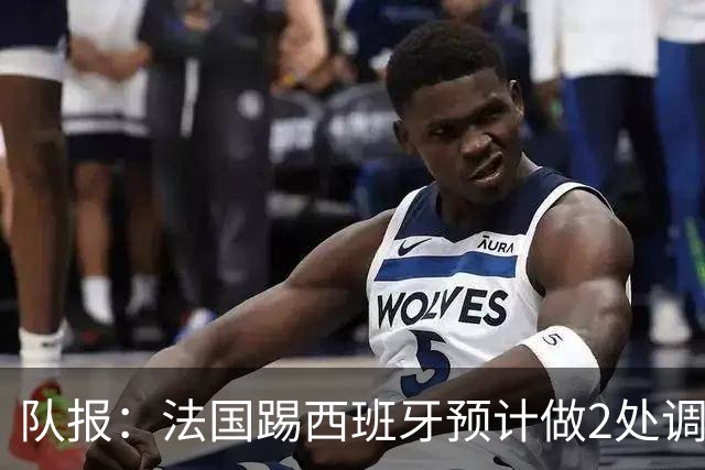 队报：法国踢西班牙预计做2处调整，巴尔科拉和楚阿梅尼重返首发