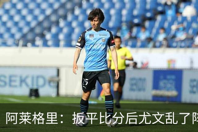 阿莱格里：扳平比分后尤文乱了阵脚 现在不看排名