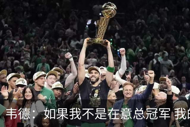 韦德：如果我不是在意总冠军 我的个人数据肯定会好看得多