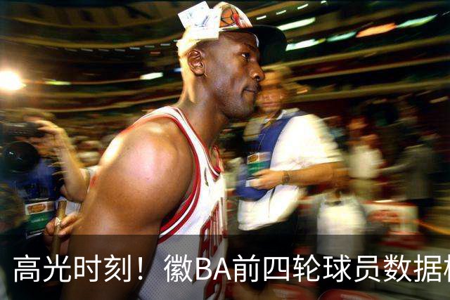 高光时刻！徽BA前四轮球员数据榜重磅来袭！