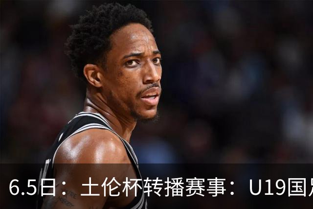 6.5日：土伦杯转播赛事：U19国足对战哥伦比亚，中国1：0战胜沙特，对手3：5负沙特