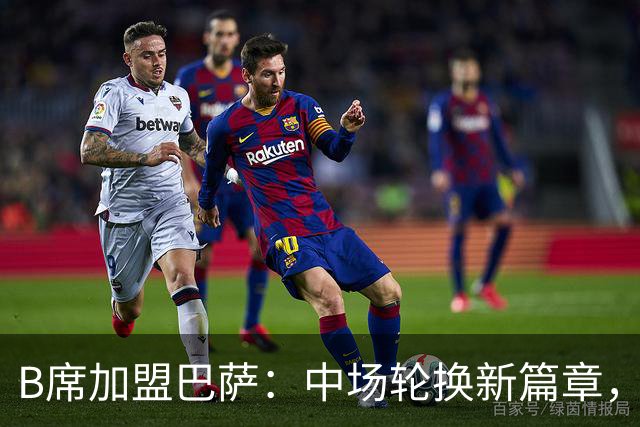 B席加盟巴萨：中场轮换新篇章，佩德里迎来强力搭档