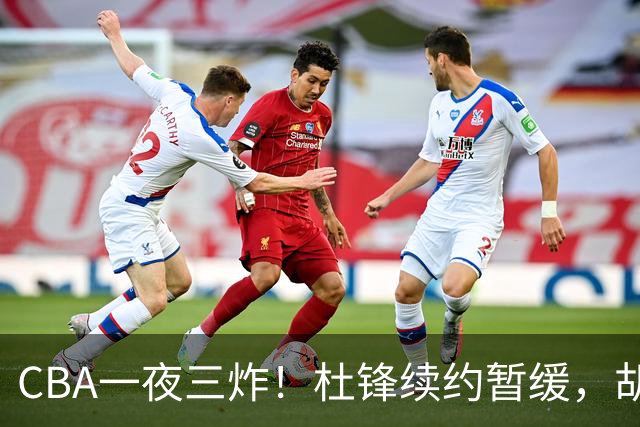 CBA一夜三炸！杜锋续约暂缓，胡明轩深夜发声，两名小将入选国青